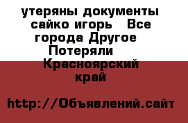 утеряны документы сайко игорь - Все города Другое » Потеряли   . Красноярский край